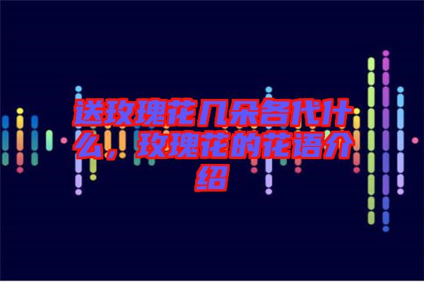 送玫瑰花幾朵各代什么，玫瑰花的花語介紹