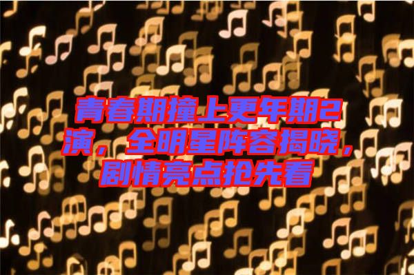 青春期撞上更年期2演，全明星陣容揭曉，劇情亮點(diǎn)搶先看