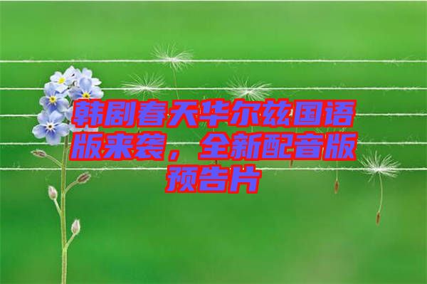 韓劇春天華爾茲國語版來襲，全新配音版預(yù)告片