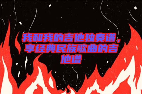 我和我的吉他獨奏譜，享經(jīng)典民族歌曲的吉他譜