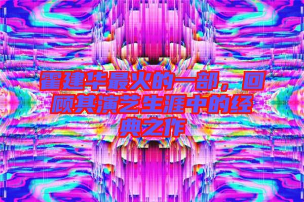 霍建華最火的一部，回顧其演藝生涯中的經(jīng)典之作