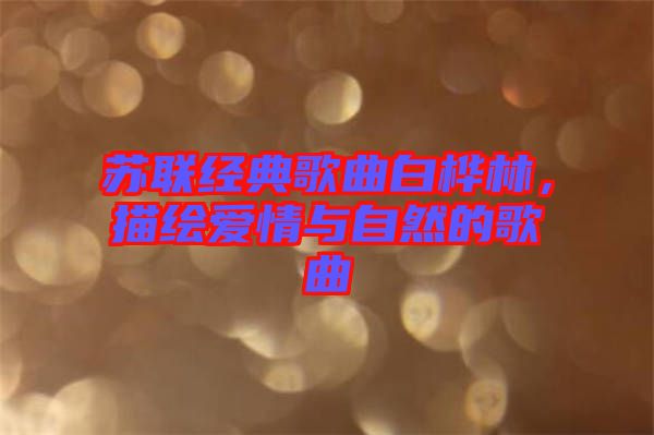 蘇聯(lián)經(jīng)典歌曲白樺林，描繪愛情與自然的歌曲