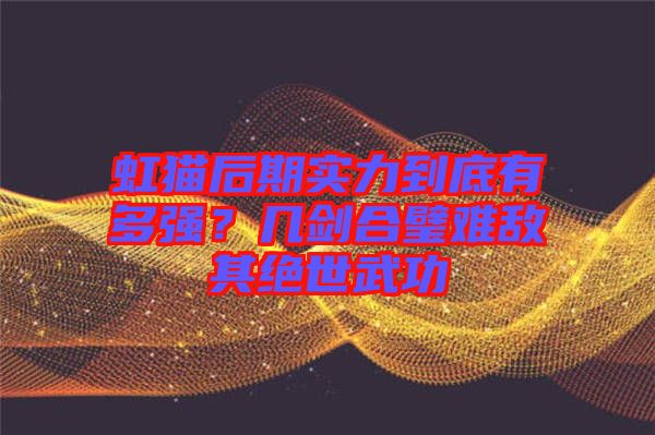 虹貓后期實力到底有多強？幾劍合璧難敵其絕世武功