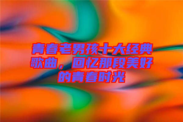 青春老男孩十大經(jīng)典歌曲，回憶那段美好的青春時光