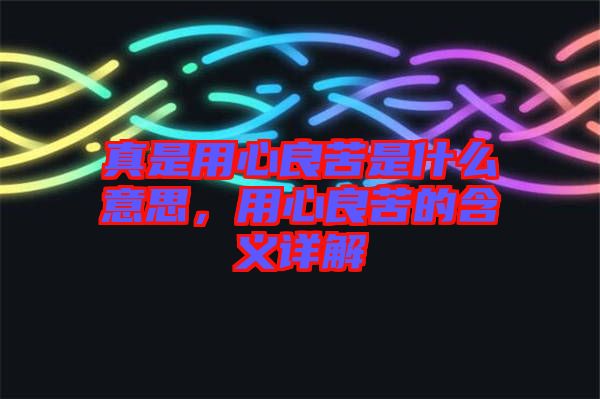 真是用心良苦是什么意思，用心良苦的含義詳解