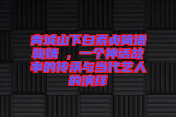 青城山下白素貞簡譜鞠婧祎，一個神話故事的傳承與當(dāng)代藝人的演繹