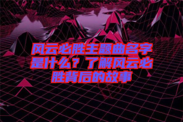 風云必勝主題曲名字是什么？了解風云必勝背后的故事