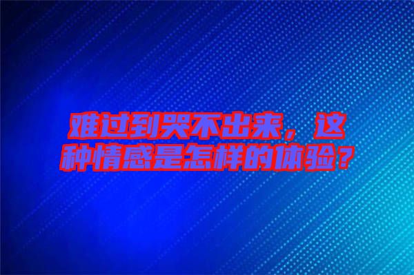 難過(guò)到哭不出來(lái)，這種情感是怎樣的體驗(yàn)？