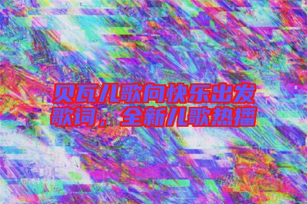 貝瓦兒歌向快樂出發(fā)歌詞，全新兒歌熱播