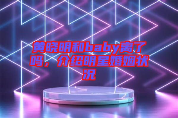 黃曉明和baby離了嗎，介紹明星婚姻狀況