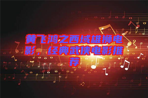 黃飛鴻之西域雄獅電影，經(jīng)典武俠電影推薦