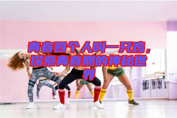 青春四個人叫一只雞，探索青春期的神秘世界