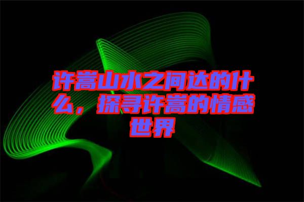 許嵩山水之間達(dá)的什么，探尋許嵩的情感世界