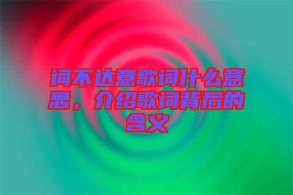 詞不達意歌詞什么意思，介紹歌詞背后的含義