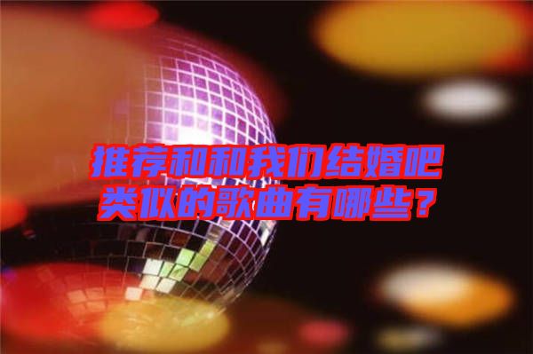 推薦和和我們結(jié)婚吧類(lèi)似的歌曲有哪些？