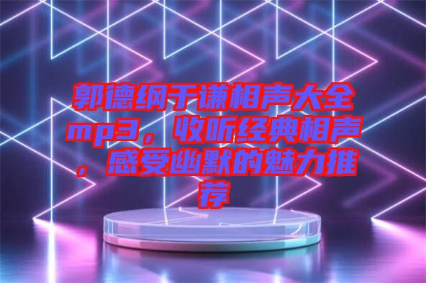 郭德綱于謙相聲大全mp3，收聽經(jīng)典相聲，感受幽默的魅力推薦