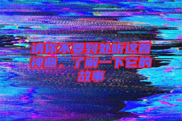 請你不要到處聽這首神曲，了解一下它的故事