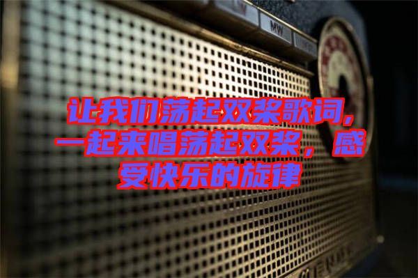 讓我們蕩起雙槳歌詞,一起來唱蕩起雙槳，感受快樂的旋律