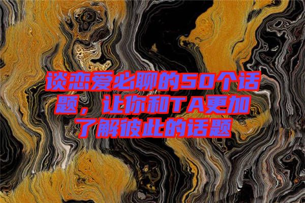 談戀愛(ài)必聊的50個(gè)話題，讓你和TA更加了解彼此的話題