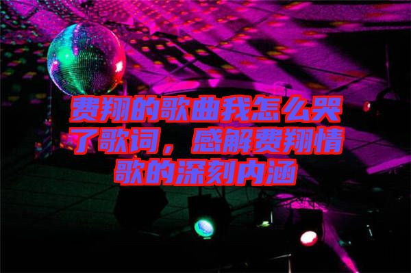 費(fèi)翔的歌曲我怎么哭了歌詞，感解費(fèi)翔情歌的深刻內(nèi)涵