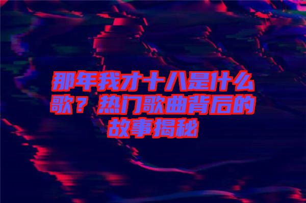 那年我才十八是什么歌？熱門歌曲背后的故事揭秘