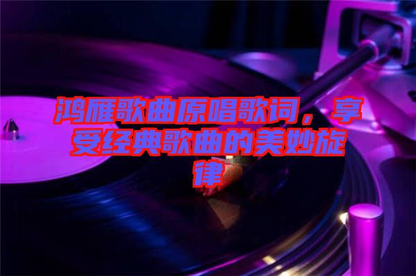 鴻雁歌曲原唱歌詞，享受經(jīng)典歌曲的美妙旋律