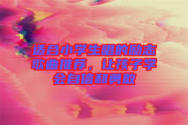 適合小學(xué)生唱的勵志歌曲推薦，讓孩子學(xué)會自信和勇敢