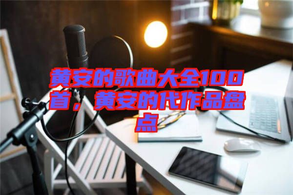 黃安的歌曲大全100首，黃安的代作品盤點(diǎn)