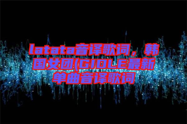 latata音譯歌詞，韓國女團(GIDLE最新單曲音譯歌詞