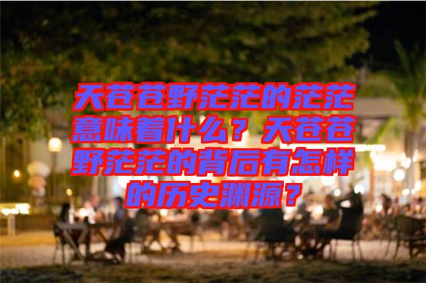 天蒼蒼野茫茫的茫茫意味著什么？天蒼蒼野茫茫的背后有怎樣的歷史淵源？