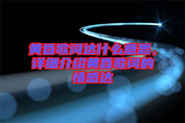 黃昏歌詞達(dá)什么意思，詳細(xì)介紹黃昏歌詞的情感達(dá)