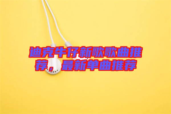 迪克牛仔新歌歌曲推薦，最新單曲推薦
