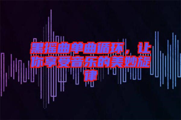 黑搖曲單曲循環(huán)，讓你享受音樂的美妙旋律