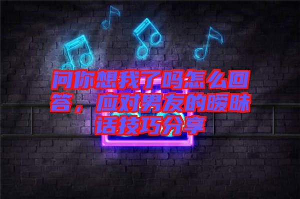 問(wèn)你想我了嗎怎么回答，應(yīng)對(duì)男友的曖昧話技巧分享