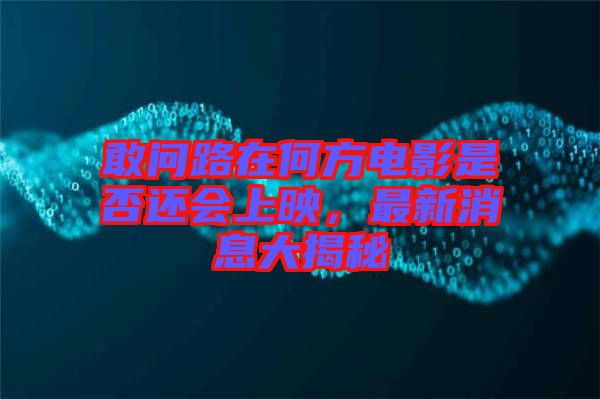 敢問(wèn)路在何方電影是否還會(huì)上映，最新消息大揭秘
