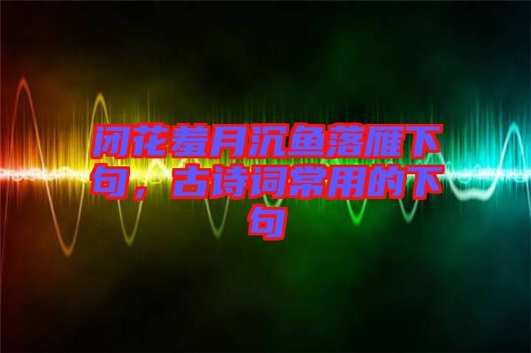 閉花羞月沉魚落雁下句，古詩詞常用的下句
