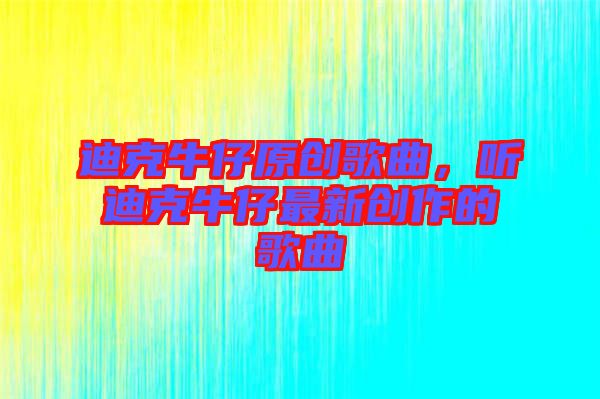迪克牛仔原創(chuàng)歌曲，聽(tīng)迪克牛仔最新創(chuàng)作的歌曲