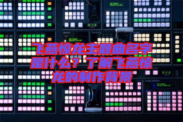 飛燕驚龍主題曲名字是什么？了解飛燕驚龍的制作背景