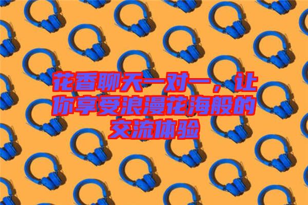 花香聊天一對一，讓你享受浪漫花海般的交流體驗