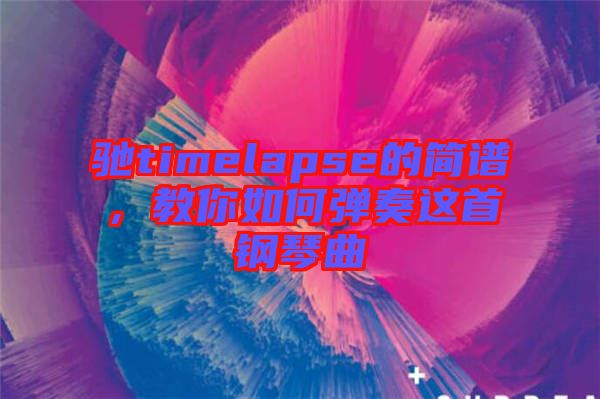 馳timelapse的簡譜，教你如何彈奏這首鋼琴曲