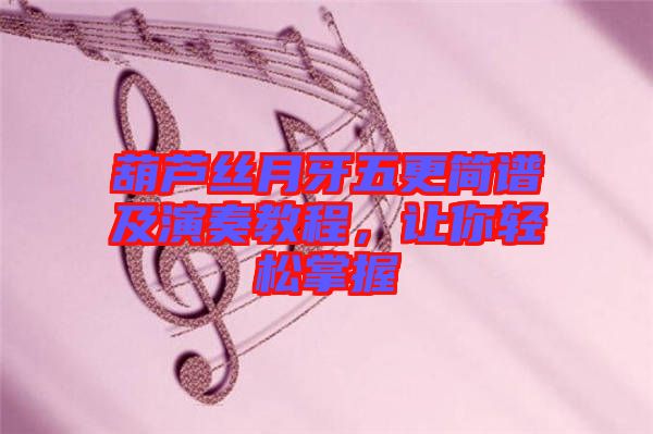 葫蘆絲月牙五更簡(jiǎn)譜及演奏教程，讓你輕松掌握