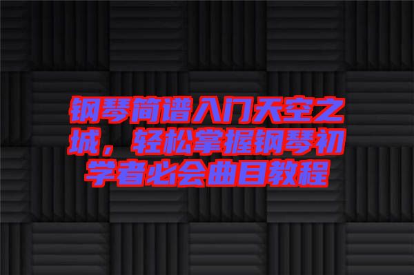 鋼琴簡譜入門天空之城，輕松掌握鋼琴初學(xué)者必會曲目教程