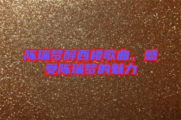 陳瑞夢(mèng)醉西樓歌曲，感受陳瑞夢(mèng)的魅力