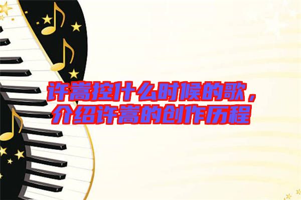 許嵩控什么時(shí)候的歌，介紹許嵩的創(chuàng)作歷程