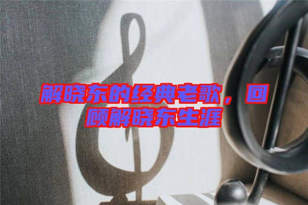 解曉東的經典老歌，回顧解曉東生涯