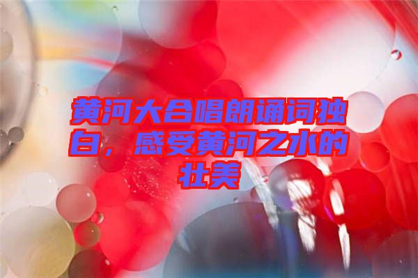 黃河大合唱朗誦詞獨(dú)白，感受黃河之水的壯美