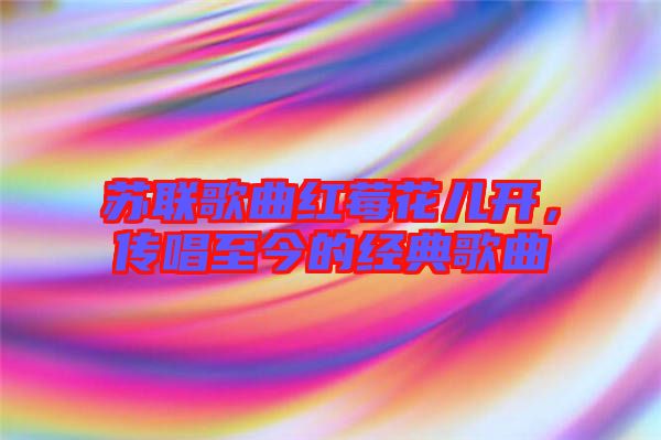 蘇聯(lián)歌曲紅莓花兒開(kāi)，傳唱至今的經(jīng)典歌曲