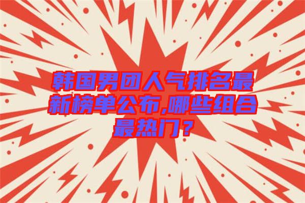 韓國男團人氣排名最新榜單公布,哪些組合最熱門？