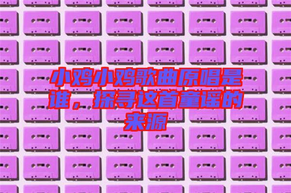 小雞小雞歌曲原唱是誰，探尋這首童謠的來源