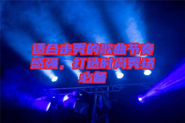 適合走秀的歌曲節(jié)奏感強，打造時尚秀場必備